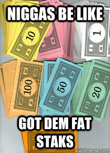Niggas be like Got dem fat staks  Niggas be like