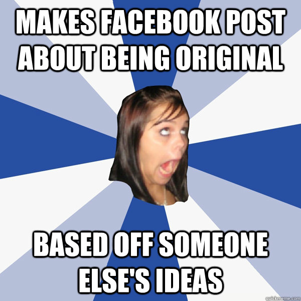 Makes facebook post about being original Based off someone else's ideas   Annoying Facebook Girl
