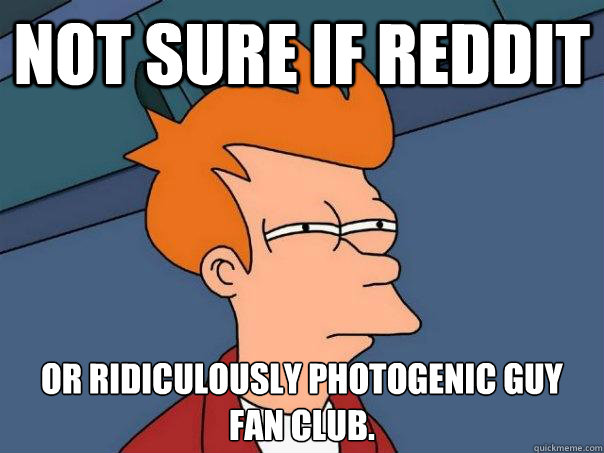Not sure if reddit or ridiculously photogenic guy fan club. - Not sure if reddit or ridiculously photogenic guy fan club.  Futurama Fry