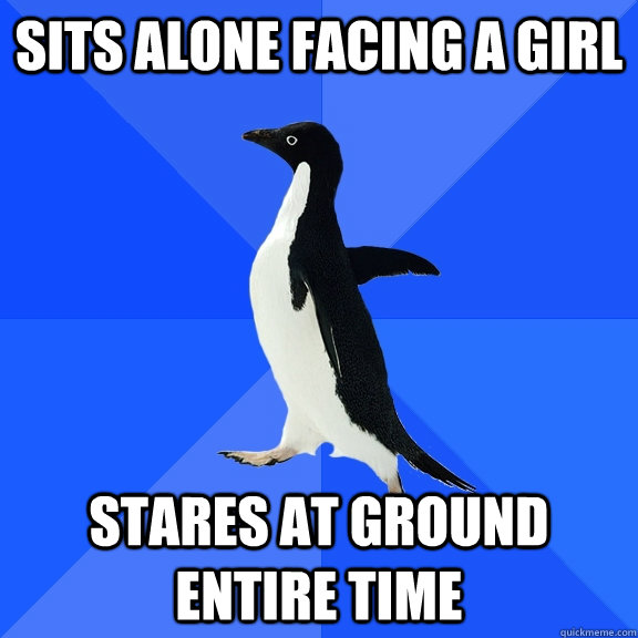 Sits alone facing a girl Stares at ground entire time  Socially Awkward Penguin