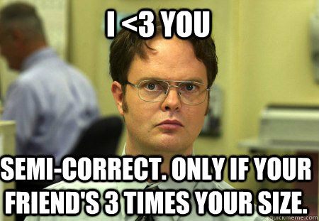 I <3 You Semi-correct. Only if your friend's 3 times your size.  Schrute