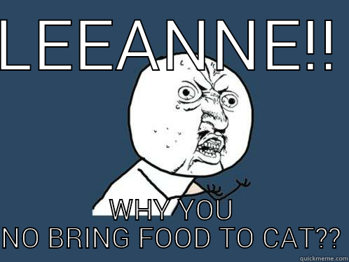 LEEANNE!! WHY YOU NO BRING FOOD TO CAT?? Y U No