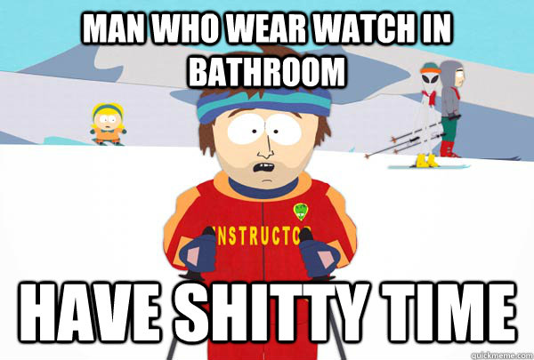 Man who wear watch in bathroom have shitty time  Super Cool Ski Instructor