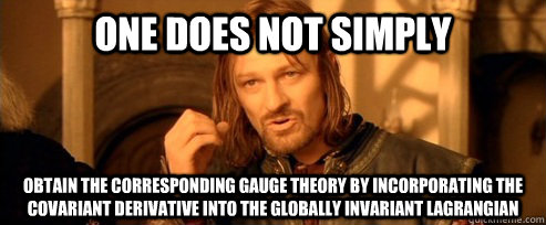 One does not simply Obtain the corresponding gauge theory by incorporating the covariant derivative into the globally invariant lagrangian  One Does Not Simply