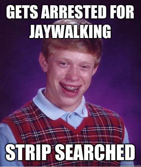Gets arrested for jaywalking  Strip searched  Bad Luck Brian