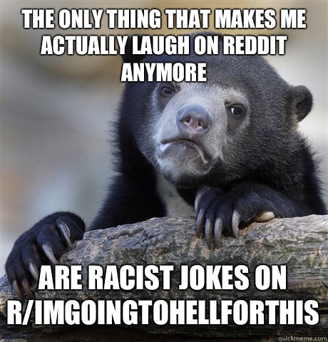 The only thing that makes me actually laugh on Reddit anymore Are racist jokes on r/imgoingtohellforthis  Confession Bear
