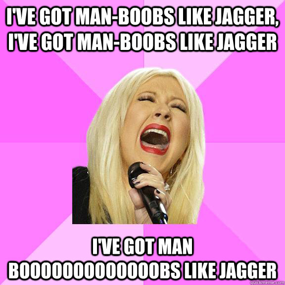I've got man-boobs like Jagger, I've got man-boobs like jagger I've got man booooooooooooobs like jagger - I've got man-boobs like Jagger, I've got man-boobs like jagger I've got man booooooooooooobs like jagger  Wrong Lyrics Christina