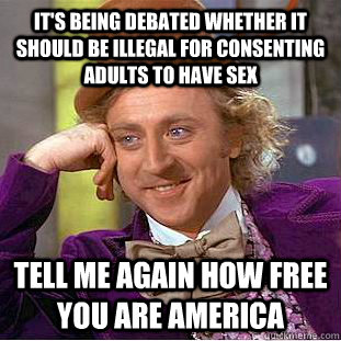 It's being debated whether it should be illegal for consenting adults to have sex tell me again how free you are america  Condescending Wonka