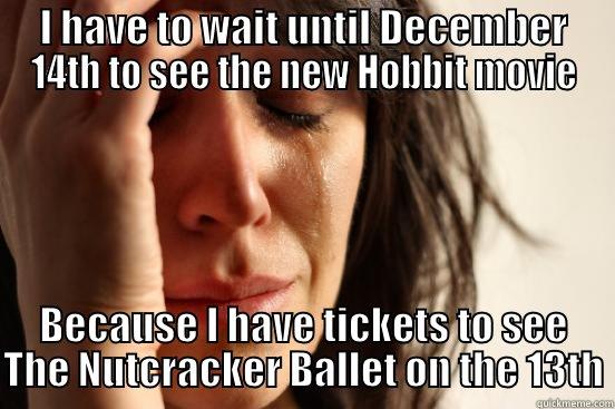 I HAVE TO WAIT UNTIL DECEMBER 14TH TO SEE THE NEW HOBBIT MOVIE BECAUSE I HAVE TICKETS TO SEE THE NUTCRACKER BALLET ON THE 13TH First World Problems