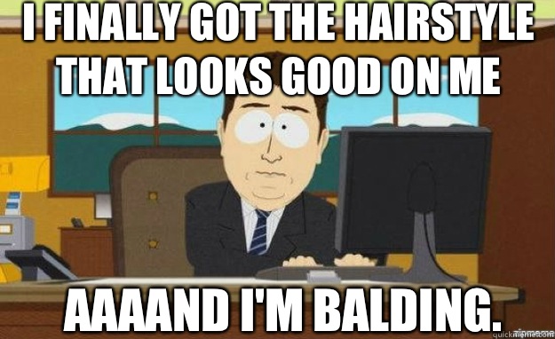 I finally got the hairstyle that looks good on me AAAAND I'm balding.  aaaand its gone