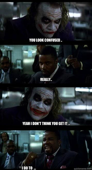 you look confused .. really.. yeah i don't think you get it ... I do to  ...  Joker with Black guy