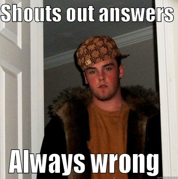 SHOUTS OUT ANSWERS  ALWAYS WRONG  Scumbag Steve