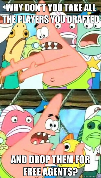 Why don't you take all the players you drafted and drop them for 
free agents?  Push it somewhere else Patrick