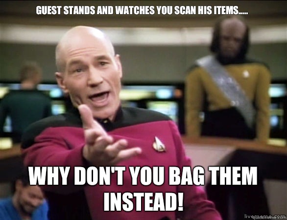 Guest stands and watches you scan his items.....


 Why don't you bag them instead!  Annoyed Picard HD