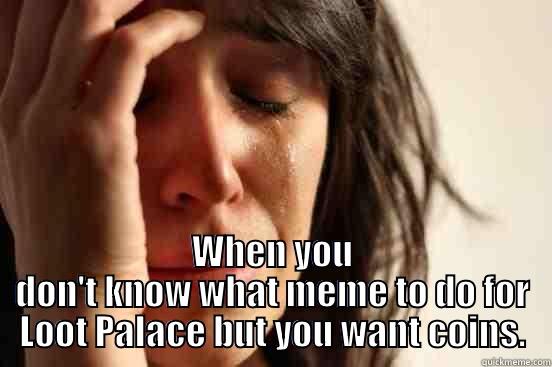  WHEN YOU DON'T KNOW WHAT MEME TO DO FOR LOOT PALACE BUT YOU WANT COINS. First World Problems