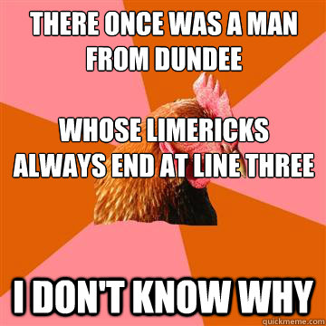 There once was a man from dundee

whose limericks always end at line three i don't know why  Anti-Joke Chicken