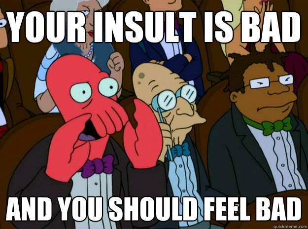 Your insult is bad AND YOU SHOULD FEEL BAD - Your insult is bad AND YOU SHOULD FEEL BAD  Zoidberg you should feel bad