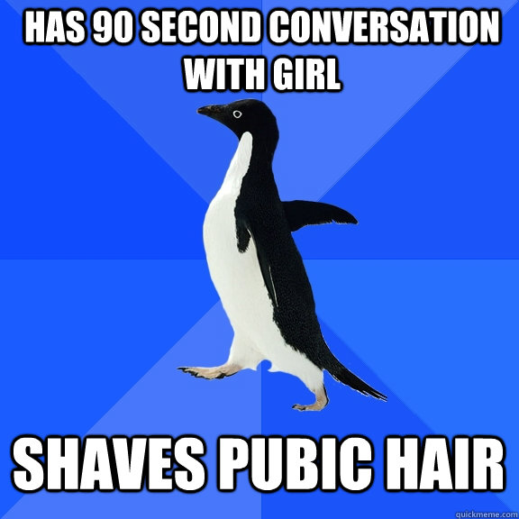 Has 90 second conversation with girl shaves pubic hair  Socially Awkward Penguin