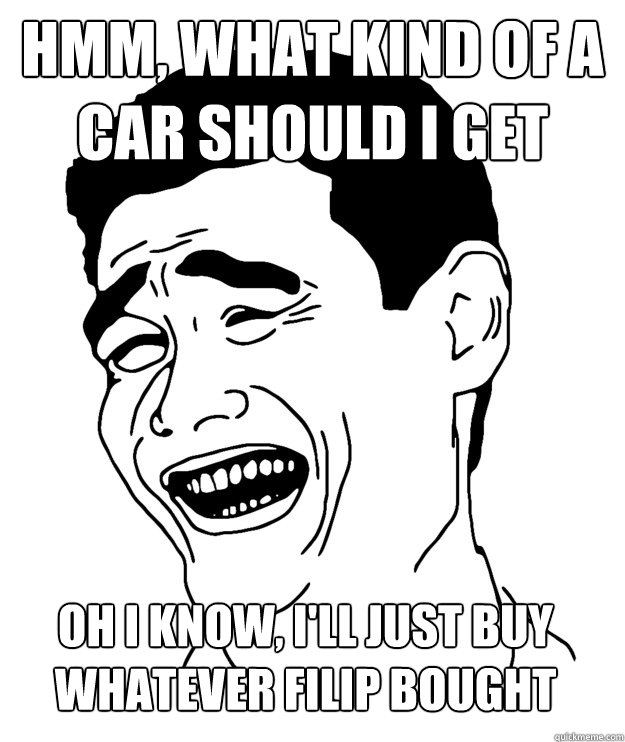 hmm, what kind of a car should i get oh i know, i'll just buy whatever filip bought  Yao minggg