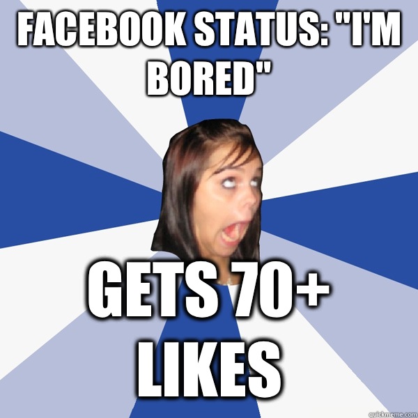 Facebook status "I'm bored" Gets 70+ likes Annoying Facebook Girl