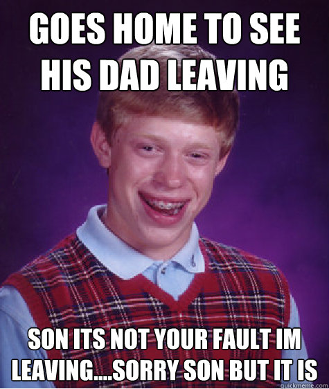 goes home to see his dad leaving
 son its not your fault im leaving....Sorry son but it is
 - goes home to see his dad leaving
 son its not your fault im leaving....Sorry son but it is
  Bad Luck Brian