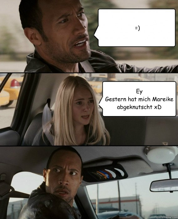 =) Ey
Gestern hat mich Mareike abgeknutscht xD  The Rock Driving