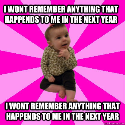 i wont remember anything that happends to me in the next year i wont remember anything that happends to me in the next year - i wont remember anything that happends to me in the next year i wont remember anything that happends to me in the next year  Baby Thinks Alot
