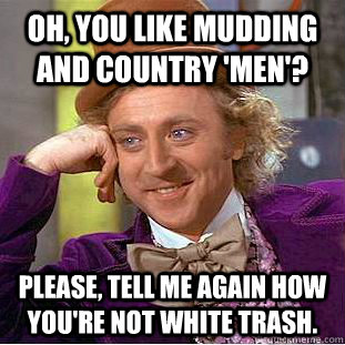 oh, you like mudding and country 'men'? please, tell me again how you're not white trash.  Condescending Wonka