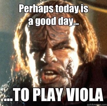 Perhaps today is
a good day... ...TO PLAY VIOLA - Perhaps today is
a good day... ...TO PLAY VIOLA  Angry Worf