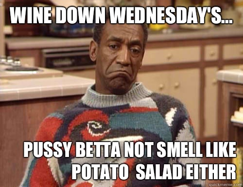 WINE DOWN WEDNESDAY'S... PUSSY BETTA NOT SMELL LIKE POTATO  SALAD EITHER   
