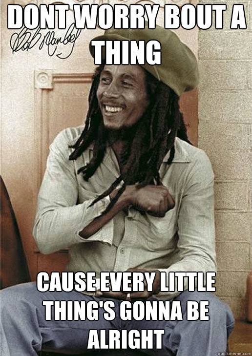 Dont worry bout a thing cause every little thing's gonna be alright   - Dont worry bout a thing cause every little thing's gonna be alright    Bob Marley