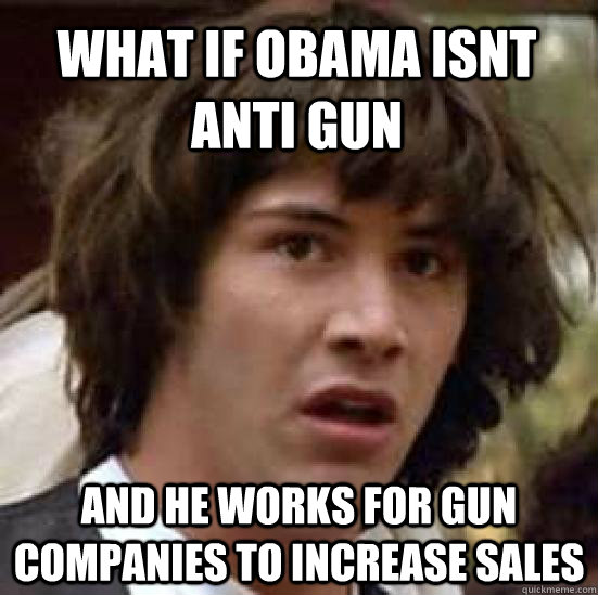 What if obama isnt anti gun And he works for gun companies to increase sales - What if obama isnt anti gun And he works for gun companies to increase sales  conspiracy keanu