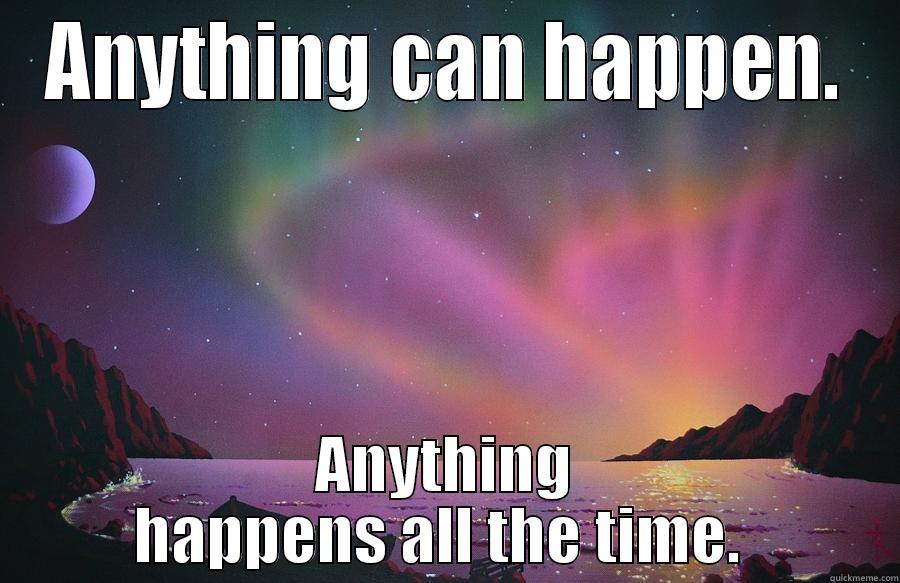 ANYTHING CAN HAPPEN. ANYTHING HAPPENS ALL THE TIME.  Misc