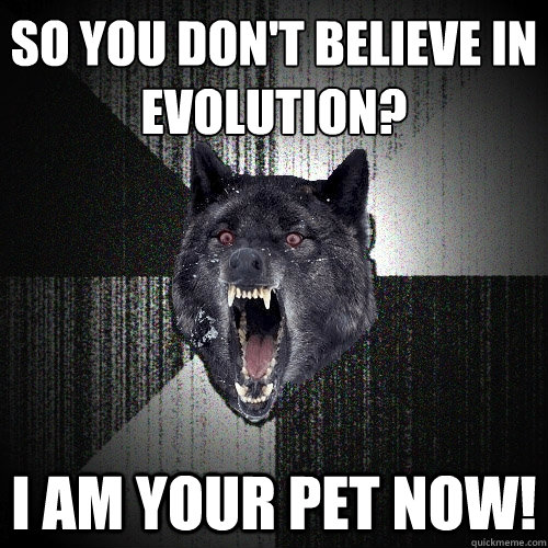 So you don't believe in
evolution? I am your pet now!  Insanity Wolf