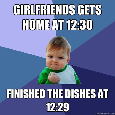 girlfriends gets home at 12:30 finished the dishes at 12:29 - girlfriends gets home at 12:30 finished the dishes at 12:29  Success Kid