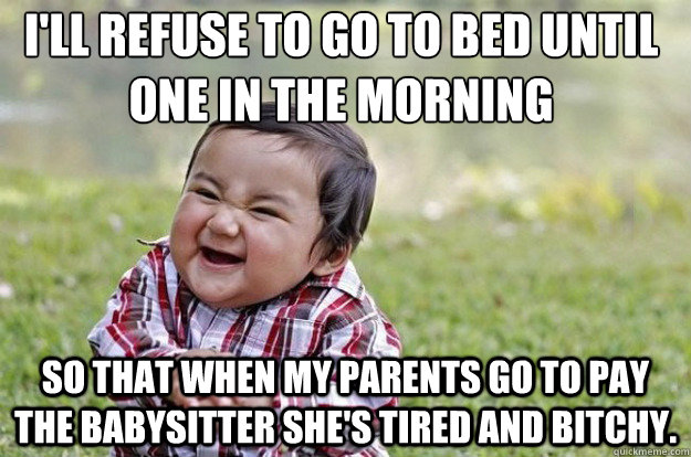 I'll refuse to go to bed until one in the morning So that when my parents go to pay the babysitter she's tired and bitchy.  Evil Toddler