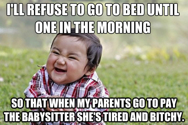 I'll refuse to go to bed until one in the morning So that when my parents go to pay the babysitter she's tired and bitchy. - I'll refuse to go to bed until one in the morning So that when my parents go to pay the babysitter she's tired and bitchy.  Evil Toddler