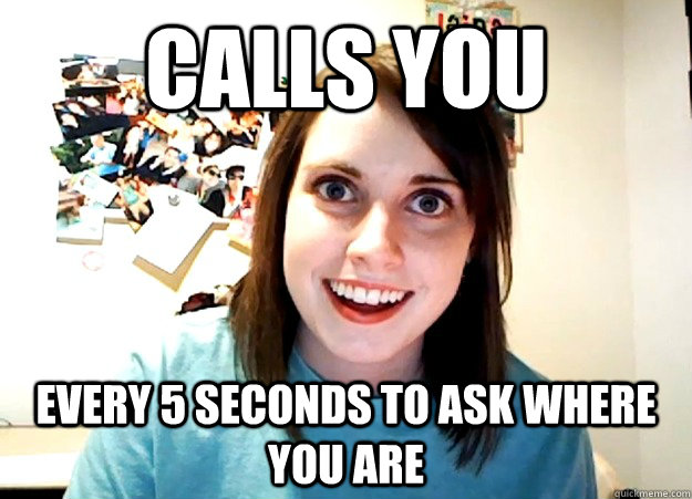 Calls you every 5 seconds to ask where you are  Overly Attached Girlfriend
