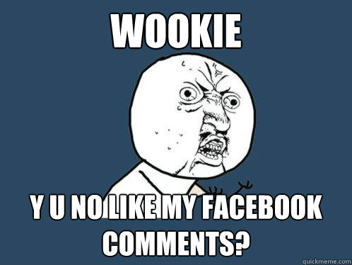 Wookie y u no like my facebook comments?  Y U No