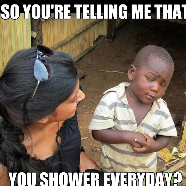 So you're telling me that You shower everyday?  Third World Skeptic Kid