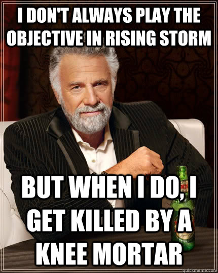 I don't always play the objective in rising storm but when I do, i get killed by a knee mortar - I don't always play the objective in rising storm but when I do, i get killed by a knee mortar  The Most Interesting Man In The World