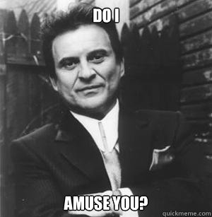 Do I Amuse you?  The Joe Pesci Mode