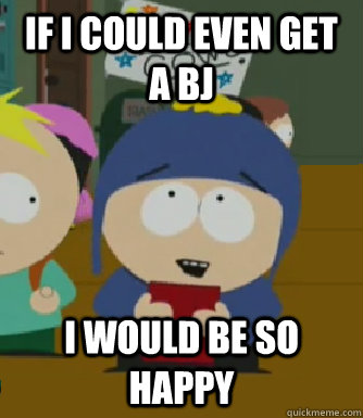 if i could even get a bj  I would be so happy  Craig - I would be so happy