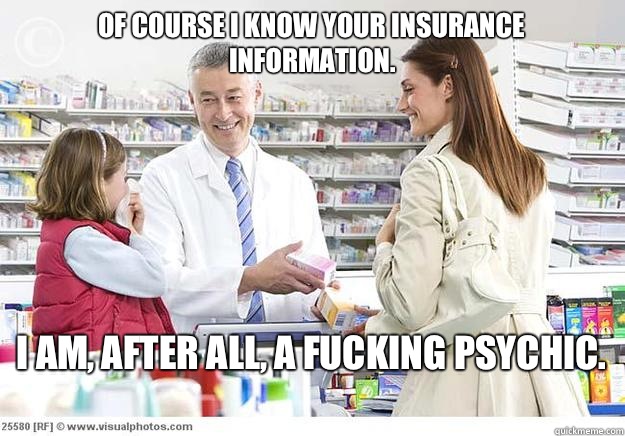 Of course I know your insurance information.  I am, after all, a fucking psychic.  - Of course I know your insurance information.  I am, after all, a fucking psychic.   Smug Pharmacist