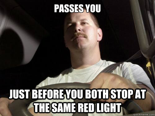 passes you just before you both stop at the same red light  Road Rage Ron