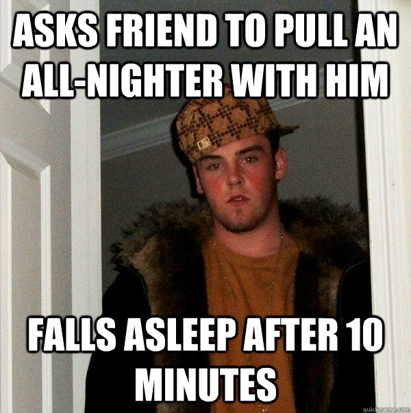 Asks friend to pull an all-nighter with him Falls asleep after 10 minutes  Scumbag Steve