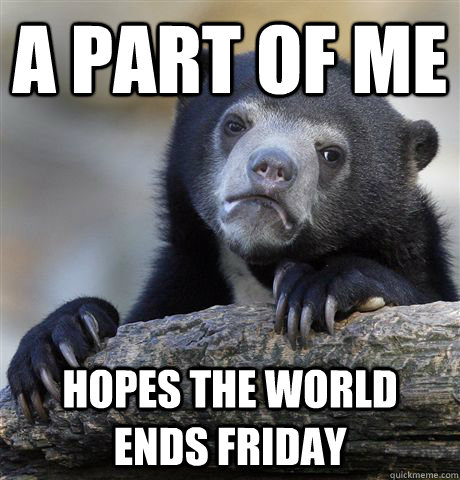 A part of me hopes the world ends friday  Confession Bear