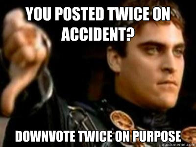 You posted twice on accident? Downvote twice on purpose  Downvoting Roman