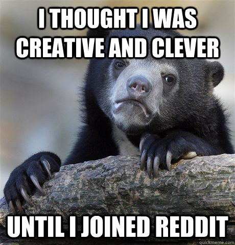 I thought I was creative and clever until I joined Reddit  Confession Bear