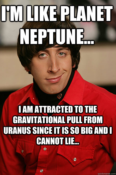 I'm like planet Neptune... I am attracted to the gravitational pull from Uranus since it is so big and I cannot lie... - I'm like planet Neptune... I am attracted to the gravitational pull from Uranus since it is so big and I cannot lie...  Pickup Line Scientist